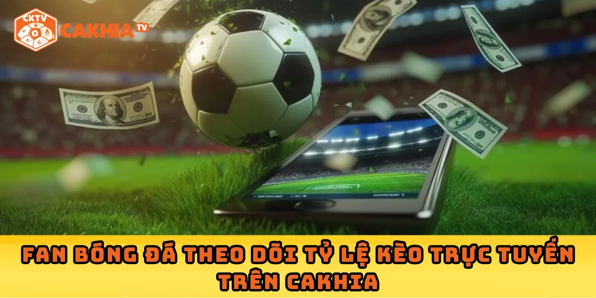 Fan bóng đá theo dõi tỷ lệ kèo trực tuyến trên Cakhia